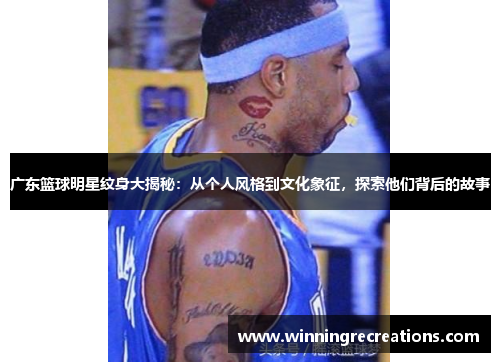 广东篮球明星纹身大揭秘：从个人风格到文化象征，探索他们背后的故事