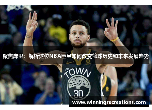 聚焦库里：解析这位NBA巨星如何改变篮球历史和未来发展趋势