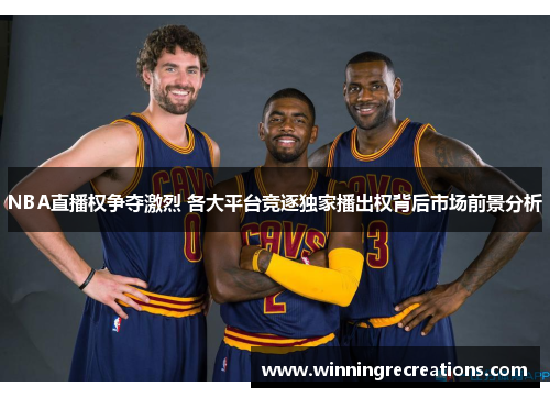 NBA直播权争夺激烈 各大平台竞逐独家播出权背后市场前景分析